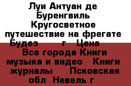 Луи Антуан де Буренгвиль Кругосветное путешествие на фрегате “Будез“ 1960 г › Цена ­ 450 - Все города Книги, музыка и видео » Книги, журналы   . Псковская обл.,Невель г.